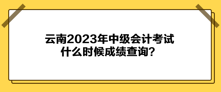 云南2023年中級(jí)會(huì)計(jì)考試什么時(shí)候成績(jī)查詢(xún)？