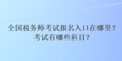 全國稅務(wù)師考試報名入口在哪里？考試有哪些科目？