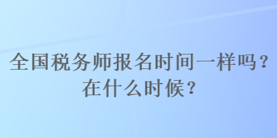 全國稅務(wù)師報(bào)名時間一樣嗎？在什么時候？