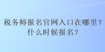 稅務(wù)師報名官網(wǎng)入口在哪里？什么時候報名？