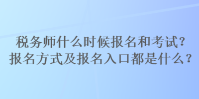 稅務(wù)師什么時(shí)候報(bào)名和考試？報(bào)名方式及報(bào)名入口都是什么？