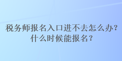 稅務(wù)師報(bào)名入口進(jìn)不去怎么辦？什么時(shí)候能報(bào)名？