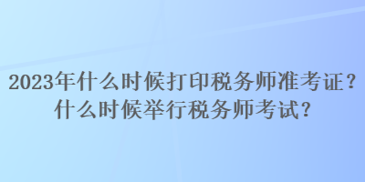 2023年什么時(shí)候打印稅務(wù)師準(zhǔn)考證？什么時(shí)候舉行稅務(wù)師考試？