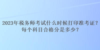 2023年稅務(wù)師考試什么時(shí)候打印準(zhǔn)考證？每個(gè)科目合格分是多少？