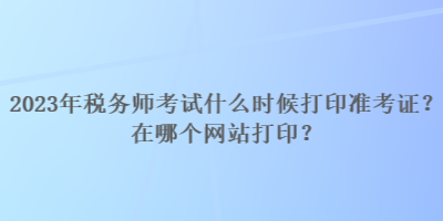 2023年稅務(wù)師考試什么時候打印準考證？在哪個網(wǎng)站打?。? suffix=