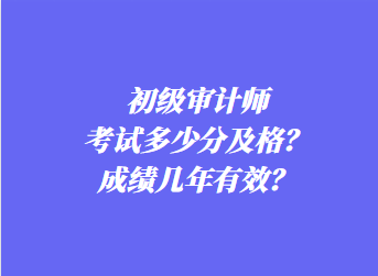 初級(jí)審計(jì)師考試多少分及格？成績幾年有效？