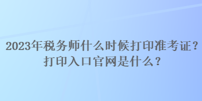 2023年稅務(wù)師什么時(shí)候打印準(zhǔn)考證？打印入口官網(wǎng)是什么？