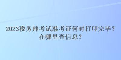 2023稅務(wù)師考試準(zhǔn)考證何時(shí)打印完畢？在哪里查信息？