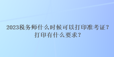 2023稅務師什么時候可以打印準考證？打印有什么要求？