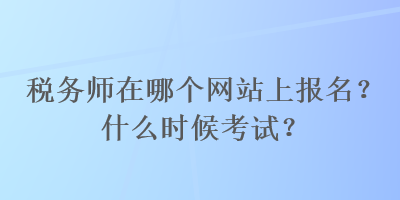 稅務(wù)師在哪個(gè)網(wǎng)站上報(bào)名？什么時(shí)候考試？