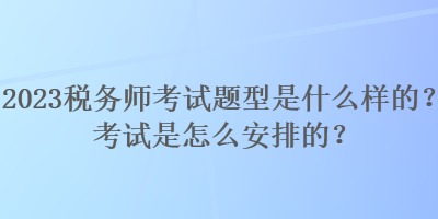 2023稅務(wù)師考試題型是什么樣的？考試是怎么安排的？