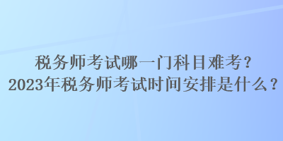 稅務(wù)師考試哪一門科目難考？2023年稅務(wù)師考試時間安排是什么？