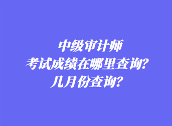 中級審計師考試成績在哪里查詢？幾月份查詢？