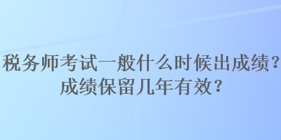 稅務(wù)師考試一般什么時(shí)候出成績(jī)？成績(jī)保留幾年有效？