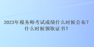 2023年稅務(wù)師考試成績什么時候公布？什么時候領(lǐng)取證書？