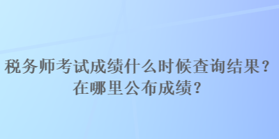 稅務(wù)師考試成績(jī)什么時(shí)候查詢結(jié)果？在哪里公布成績(jī)？