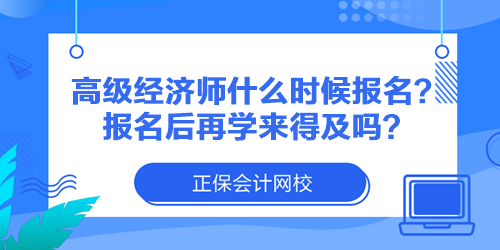 高級(jí)經(jīng)濟(jì)師什么時(shí)候報(bào)名？報(bào)名后再學(xué)來(lái)得及嗎？