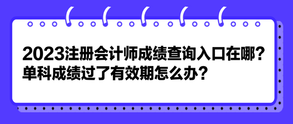 2023注冊(cè)會(huì)計(jì)師成績(jī)查詢?nèi)肟谠谀?？單科成?jī)過了有效期怎么辦？