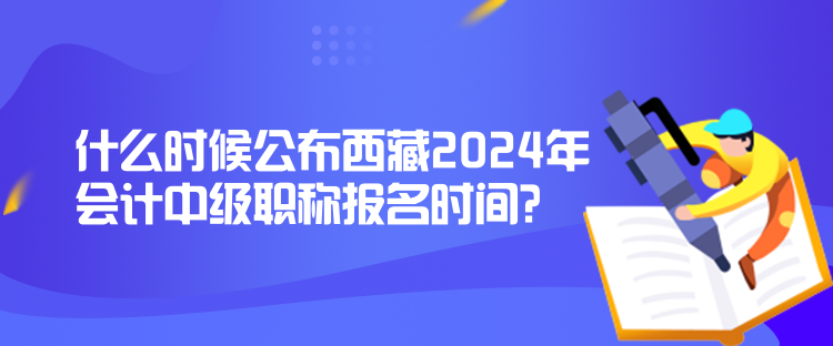 什么時(shí)候公布西藏2024年會(huì)計(jì)中級(jí)職稱報(bào)名時(shí)間？