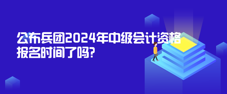 公布兵團(tuán)2024年中級(jí)會(huì)計(jì)資格報(bào)名時(shí)間了嗎？