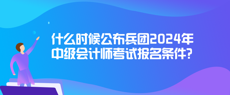 什么時(shí)候公布兵團(tuán)2024年中級(jí)會(huì)計(jì)師考試報(bào)名條件？