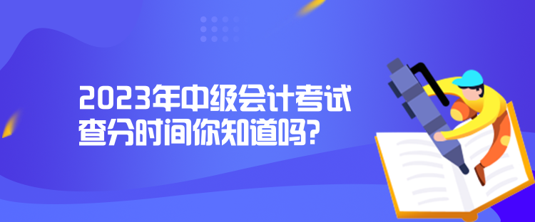 2023年中級會計考試查分時間你知道嗎？