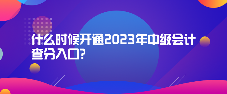 什么時候開通2023年中級會計查分入口？