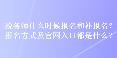 稅務師什么時候報名和補報名？報名方式及官網(wǎng)入口都是什么？