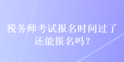 稅務(wù)師考試報(bào)名時(shí)間過了還能報(bào)名嗎？