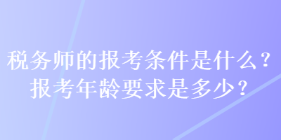 稅務(wù)師的報考條件是什么？報考年齡要求是多少？