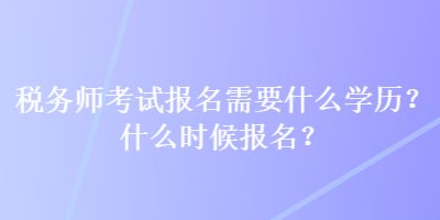 稅務(wù)師考試報(bào)名需要什么學(xué)歷？什么時(shí)候報(bào)名？