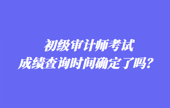 初級(jí)審計(jì)師考試成績(jī)查詢(xún)時(shí)間確定了嗎？