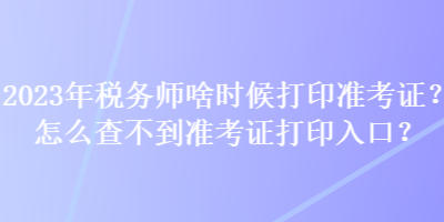 2023年稅務(wù)師啥時候打印準(zhǔn)考證？怎么查不到準(zhǔn)考證打印入口？