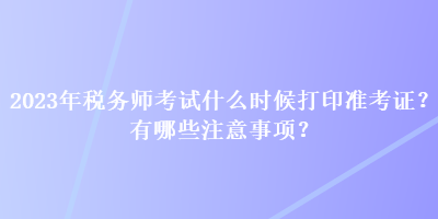 2023年稅務(wù)師考試什么時(shí)候打印準(zhǔn)考證？有哪些注意事項(xiàng)？