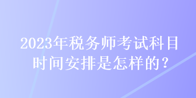 2023年稅務(wù)師考試科目時(shí)間安排是怎樣的？