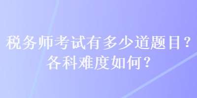 稅務(wù)師考試有多少道題目？各科難度如何？