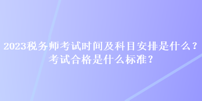 2023稅務(wù)師考試時(shí)間及科目安排是什么？考試合格是什么標(biāo)準(zhǔn)？