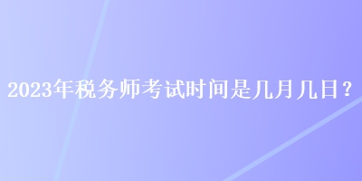 2023年稅務(wù)師考試時(shí)間是幾月幾日？