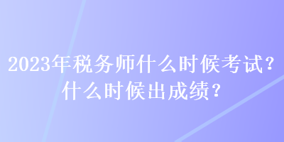 2023年稅務(wù)師什么時候考試？什么時候出成績？