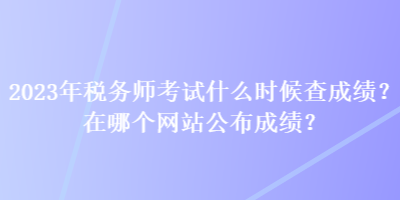 2023年稅務(wù)師考試什么時(shí)候查成績(jī)？在哪個(gè)網(wǎng)站公布成績(jī)？