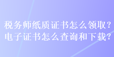 稅務(wù)師紙質(zhì)證書怎么領(lǐng)??？電子證書怎么查詢和下載？