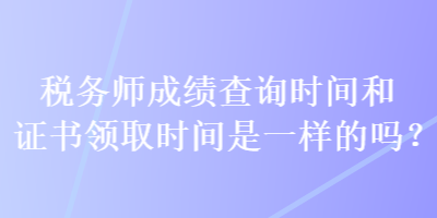 稅務(wù)師成績(jī)查詢(xún)時(shí)間和證書(shū)領(lǐng)取時(shí)間是一樣的嗎？