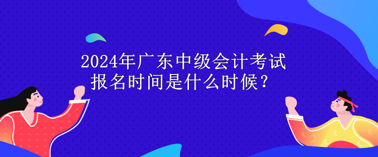 2024年廣東中級(jí)會(huì)計(jì)考試報(bào)名時(shí)間是什么時(shí)候？