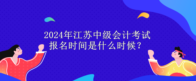 2024年江蘇中級會(huì)計(jì)考試報(bào)名時(shí)間是什么時(shí)候？