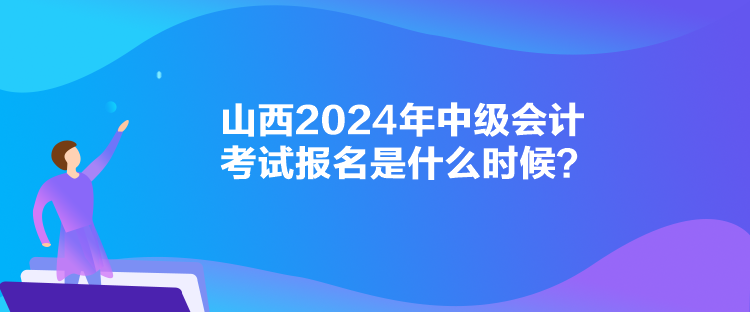 山西2024年中級會計考試報名是什么時候？