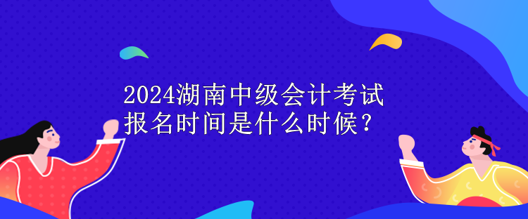 2024湖南中級會(huì)計(jì)考試報(bào)名時(shí)間是什么時(shí)候？