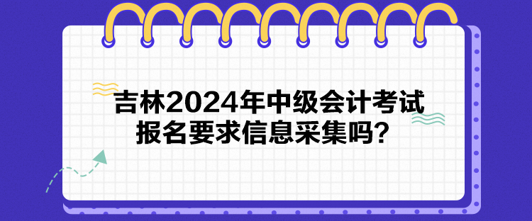 吉林2024年中級會計考試報名要求信息采集嗎？