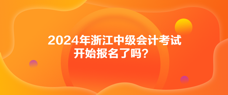 2024年浙江中級會計考試開始報名了嗎？