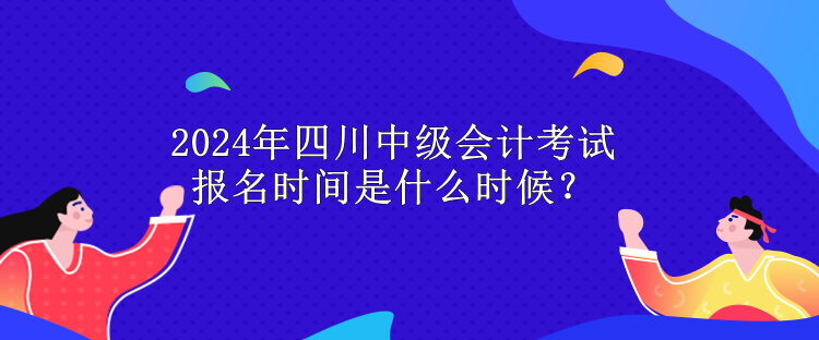 2024年四川中級會計(jì)考試報名時間是什么時候？