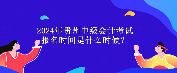 2024年貴州中級會計考試報名時間是什么時候？